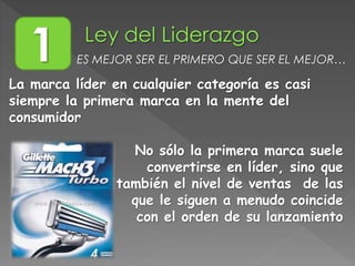 La marca líder en cualquier categoría es casi
siempre la primera marca en la mente del
consumidor
No sólo la primera marca suele
convertirse en líder, sino que
también el nivel de ventas de las
que le siguen a menudo coincide
con el orden de su lanzamiento
1 ES MEJOR SER EL PRIMERO QUE SER EL MEJOR…
 