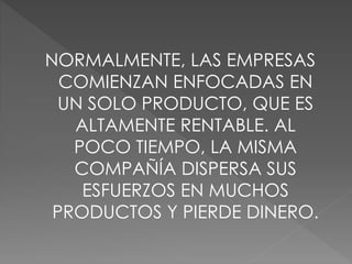 NORMALMENTE, LAS EMPRESAS
COMIENZAN ENFOCADAS EN
UN SOLO PRODUCTO, QUE ES
ALTAMENTE RENTABLE. AL
POCO TIEMPO, LA MISMA
COMPAÑÍA DISPERSA SUS
ESFUERZOS EN MUCHOS
PRODUCTOS Y PIERDE DINERO.
 