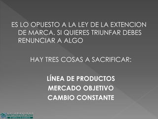 ES LO OPUESTO A LA LEY DE LA EXTENCION
DE MARCA. SI QUIERES TRIUNFAR DEBES
RENUNCIAR A ALGO
HAY TRES COSAS A SACRIFICAR:
LÍNEA DE PRODUCTOS
MERCADO OBJETIVO
CAMBIO CONSTANTE
 