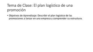 Tema de Clase: El plan logístico de una
promoción
• Objetivos de Aprendizaje: Describir el plan logístico de las
promociones a lanzar en una empresa y comprender su estructura.
 