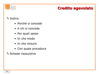 Credito agevolato Indice: Perché si concede A chi si concede Per quali spese In che modo In che misura Con quale procedura Schede riassuntive 