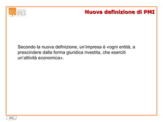 Nuova definizione di PMI Secondo la nuova definizione, un’impresa è «ogni entità, a prescindere dalla forma giuridica rivestita, che eserciti un’attività economica». 