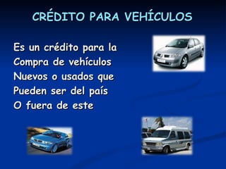 CRÉDITO PARA VEHÍCULOS Es un crédito para la  Compra de vehículos Nuevos o usados que  Pueden ser del país O fuera de este 