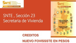 SNTE , Sección 23 
Secretaria de Vivienda 
CREDITOS 
NUEVO FOVISSSTE EN PESOS 
 