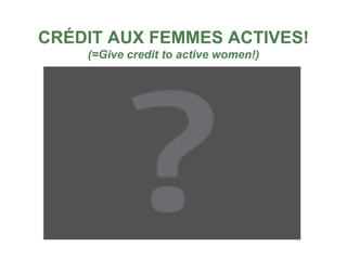 CRÉDIT AUX FEMMES ACTIVES!
    (=Give credit to active women!)
 