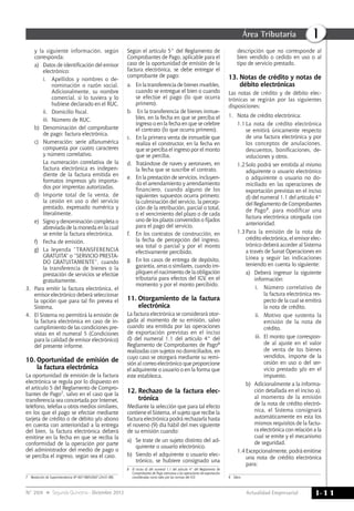 Actualidad Empresarial
IÁrea Tributaria
I-11N° 269 Segunda Quincena - Diciembre 2012
y la siguiente información, según
corresponda:
a)	 Datos de identificación del emisor
electrónico:
i. 	 Apellidos y nombres o de-
nominación o razón social.
Adicionalmente, su nombre
comercial, si lo tuviera y lo
hubiese declarado en el RUC.
ii. 	 Domicilio fiscal.
iii. 	Número de RUC.
b) 	Denominación del comprobante
de pago: factura electrónica.
c) 	 Numeración: serie alfanumérica
compuesta por cuatro caracteres
y número correlativo.
	 La numeración correlativa de la
factura electrónica es indepen-
diente de la factura emitida en
formatos impresos y/o importa-
dos por imprentas autorizadas.
d) 	Importe total de la venta, de
la cesión en uso o del servicio
prestado, expresado numérica y
literalmente.
e) 	 Signo y denominación completa o
abreviada de la moneda en la cual
se emite la factura electrónica.
f) 	 Fecha de emisión.
g) 	 La leyenda “TRANSFERENCIA
GRATUITA” o “SERVICIO PRESTA-
DO GRATUITAMENTE”, cuando
la transferencia de bienes o la
prestación de servicios se efectúe
gratuitamente.
3. 	 Para emitir la factura electrónica, el
emisor electrónico deberá seleccionar
la opción que para tal fin prevea el
Sistema.
4. 	 El Sistema no permitirá la emisión de
la factura electrónica en caso de in-
cumplimiento de las condiciones pre-
vistas en el numeral 5 (Condiciones
para la calidad de emisor electrónico)
del presente informe.
10.	Oportunidad de emisión de
la factura electrónica
La oportunidad de emisión de la factura
electrónica se regula por lo dispuesto en
el artículo 5 del Reglamento de Compro-
bantes de Pago7, salvo en el caso que la
transferencia sea concertada por Internet,
teléfono, telefax u otros medios similares,
en los que el pago se efectúe mediante
tarjeta de crédito o de débito y/o abono
en cuenta con anterioridad a la entrega
del bien, la factura electrónica deberá
emitirse en la fecha en que se reciba la
conformidad de la operación por parte
del administrador del medio de pago o
se perciba el ingreso, según sea el caso.
7	 Resolución de Superintendencia Nº 007-99/SUNAT (24.01.99).
Según el artículo 5° del Reglamento de
Comprobantes de Pago, aplicable para el
caso de la oportunidad de emisión de la
factura electrónica, se debe entregar el
comprobante de pago:
a.	 En la transferencia de bienes muebles,
cuando se entregue el bien o cuando
se efectúe el pago (lo que ocurra
primero).
b.	 En la transferencia de bienes inmue-
bles, en la fecha en que se perciba el
ingreso o en la fecha en que se celebre
el contrato (lo que ocurra primero).
c.	 En la primera venta de inmueble que
realiza el constructor, en la fecha en
que se perciba el ingreso por el monto
que se perciba.
d.	 Tratándose de naves y aeronaves, en
la fecha que se suscribe el contrato.
e.	 En la prestación de servicios, incluyen-
do el arrendamiento y arrendamiento
financiero, cuando alguno de los
siguientes supuestos ocurra primero:
la culminación del servicio, la percep-
ción de la retribución, parcial o total,
o el vencimiento del plazo o de cada
uno de los plazos convenidos o fijados
para el pago del servicio.
f.	 En los contratos de construcción, en
la fecha de percepción del ingreso,
sea total o parcial y por el monto
efectivamente percibido.
g.	 En los casos de entrega de depósito,
garantía, arras o similares, cuando im-
pliquen el nacimiento de la obligación
tributaria para efectos del IGV, en el
momento y por el monto percibido.
11.	Otorgamiento de la factura
electrónica
La factura electrónica se considerará otor-
gada al momento de su emisión, salvo
cuando sea emitida por las operaciones
de exportación previstas en el inciso
d) del numeral 1.1 del artículo 4° del
Reglamento de Comprobantes de Pago8
realizadas con sujetos no domiciliados, en
cuyo caso se otorgará mediante su remi-
sión al correo electrónico que proporcione
el adquirente o usuario o en la forma que
este establezca.
12.	Rechazo de la factura elec-
trónica
Mediante la selección que para tal efecto
contiene el Sistema, el sujeto que recibe la
factura electrónica podrá rechazarla hasta
el noveno (9) día hábil del mes siguiente
de su emisión cuando:
a) 	 Se trate de un sujeto distinto del ad-
quirente o usuario electrónico.
b) 	Siendo el adquirente o usuario elec-
trónico, se hubiere consignado una
8	 El inciso d) del numeral 1.1 del artículo 4° del Reglamento de
Comprobantes de Pago menciona a las operaciones de exportación
consideradas como tales por las normas del IGV.
descripción que no corresponde al
bien vendido o cedido en uso o al
tipo de servicio prestado.
13.	Notas de crédito y notas de
débito electrónicas
Las notas de crédito y de débito elec-
trónicas se regirán por las siguientes
disposiciones:
1.	 Nota de crédito electrónica:
1.1	La nota de crédito electrónica
se emitirá únicamente respecto
de una factura electrónica y por
los conceptos de anulaciones,
descuentos, bonificaciones, de-
voluciones y otros.
1.2	Solo podrá ser emitida al mismo
adquirente o usuario electrónico
o adquirente o usuario no do-
miciliado en las operaciones de
exportación previstas en el inciso
d) del numeral 1.1 del artículo 4°
del Reglamento de Comprobantes
de Pago9, para modificar una
factura electrónica otorgada con
anterioridad.
1.3	Para la emisión de la nota de
crédito electrónica, el emisor elec-
trónico deberá acceder al Sistema
a través de Sunat Operaciones en
Línea y seguir las indicaciones
teniendo en cuenta lo siguiente:
a) 	Deberá ingresar la siguiente
información:
i. 	 Número correlativo de
la factura electrónica res-
pecto de la cual se emitirá
la nota de crédito.
ii. 	 Motivo que sustenta la
emisión de la nota de
crédito.
iii.	 El monto que correspon-
de al ajuste en el valor
de venta de los bienes
vendidos, importe de la
cesión en uso o del ser-
vicio prestado y/o en el
impuesto.
b) 	Adicionalmente a la informa-
ción detallada en el inciso a),
al momento de la emisión
de la nota de crédito electró-
nica, el Sistema consignará
automáticamente en esta los
mismos requisitos de la factu-
ra electrónica con relación a la
cual se emite y el mecanismo
de seguridad.
1.4	Excepcionalmente, podrá emitirse
una nota de crédito electrónica
para:
9	 Ídem.
 