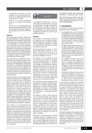 Actualidad Empresarial
IÁrea Tributaria
I-15N° 269 Segunda Quincena - Diciembre 2012
S/.3,000.00 más IGV, por 25 vales
otorgados por el supermercado Los
Jazmines. La referida empresa emite
la factura Nº 001-2289.
-	 El día 21.12.12 se hace entrega de
los vales a la empresa Los Rosales
S.A.C.
-	 El día 27.12.12 el Supermercado Los
JazminesemitelaFactura Nº 001-2445
por concepto de saldo de compra de
los vales por la suma de S/.2,000 más
IGV.
Solución:
De conformidad con la NIC 19 beneficios
de los trabajadores, se considera como un
beneficio de los trabajadores todo tipo de
retribución que la empresa proporciona
a los trabajadores a cambio de sus ser-
vicios. De todos los tipos de beneficios
que señala esta norma se encuentran los
beneficios a corto plazo que comprenden
además de los sueldos y salarios, los bene-
ficios no monetarios a los trabajadores en
actividad; tales como atenciones médicas
y entregas de bienes y servicios gratis o
parcialmente subvencionados.
Para tales efectos, el proveedor (super-
mercado) hace entrega de vales de con-
sumo a la empresa para que luego esta los
entregue a los trabajadores. El proveedor
no emitirá un comprobante de pago a la
empresa ya que el rol que juega el vale
no es la de constituirse en un bien que sea
susceptible de ser comercializable per se,
máxime si tenemos en cuenta que no ha
sido intención de la empresa adquirir los
bienes para ella.
Bajo ese panorama, será el supermercado
el que se encontrará en la obligación de
emitir la boleta de venta a cada traba-
jador de la empresa que se acerque al
supermercado para la recepción de los
bienes y recién ahí se gravará con el IGV.
Adviértase, en este caso, el vale es un
documento de control y representa un
derecho para su poseedor, por lo que
consideramos que no debe emitirse por
el supermercado comprobante de pago al
entregarlo. En ese supuesto, el compro-
bante de pago se emitirá en la oportuni-
dad en que el trabajador canjee el vale
por el pavo (transferencia de propiedad).
Este debería ser, a nuestro parecer, el ade-
cuado tratamiento tributario a seguirse.
Con respecto al reconocimiento del
gasto, la empresa Los Rosales S.A.C. lo
reconocerá en el momento de la entrega
efectiva de los vales de consumo al tra-
bajador. Y el supermercado reconocerá el
ingreso en el periodo del uso efectivo del
vale por parte del trabajador que puede
hacerse en cualquier momento desde la
recepción del vale hasta su vencimiento,
siempre que no exista obligación por
parte de la empresa emisora de devolver
el dinero en caso de que dichos vales no
sean canjeados.
Caso N° 2
La empresa Los Textiles S.A.C. nos con-
sulta cuáles son los requisitos  para que 
un comprobante de pago sea aceptado
tributariamente, sea ticket o factura; ya
que el proveedor (el supermercado) no
ha consignado en los vales de consumo
entregados el detalle de los bienes que
pueden adquirirse.  
Solución:
Con relación a esta consulta, partimos
del supuesto que la empresa emisora
(supermercado) ha entregado al adqui-
riente (empleador) vales por un monto
en nuevos soles, sin identificar los bienes
que puedan adquirirse.
Sobre el particular, el artículo 1° de la
Ley del IGV, Decreto Supremo N° 055-
99-EF, dispone que, entre otros, se
encuentra gravado con el IGV la venta
de bienes muebles en el país.
Al respecto, en la entrega de vales
de consumo que efectúa la empresa
emisora (supermercado) a la empresa
adquiriente (empleador), la primera
no se obliga a transferirle bien alguno,
representando dicho vale una suma de
dinero que servirá para el pago de una
posterior adquisición de bienes que
identifique el tercero, usuario o poseer
de los vales. Es decir, los referidos vales
constituyen tan solo un documento
representativo de moneda, que como
tal no califica como bienes muebles de
acuerdo con la normativa del IGV.
En ese sentido, ya que la entrega de vales
que efectúa la empresa emisora (super-
mercado) a la empresa adquiriente (em-
pleador) que cancela el monto que ellos
representan, no conlleva la transmisión
de propiedad de ningún bien mueble,
dicha entrega no se encuentra gravada
con el IGV.
No obstante, el que la venta del vale
no se encuentre gravado con el IGV no
implica que no sea deducible a efectos
del impuesto a la renta, toda vez que
califica como un gasto con relación al
vínculo de dependencia con los traba-
jadores, quedando dicha deducción
a condición de que se incluya en la
boleta de pago del trabajador (Casilla
903), y que eventualmente se encuentre
gravado con el impuesto a la renta de
quinta categoría.
Ahora bien, como se ha dicho, la venta
o entrega del vale no representa por sí
mismo la transferencia de bienes, por lo
que no existe obligación de que el ad-
quiriente (comprador del vale) emita un
comprobante de pago en el momento de
entregárselo al cliente, ello en aplicación
del artículo 1° del Decreto Ley N° 25632.
Cabe precisar que los criterios aquí esbo-
zados son compartidos por la Adminis-
tración Tributaria en el Informe N° 097-
2010-SUNAT/2B0000.
5.	Conclusiones
En función de lo que hemos señalado,
podemos concluir lo siguiente:
•	 La entrega de vales, que en contenido
no especifican los bienes que podrían
ser adquiridos, y que es efectuada por
la empresa emisora (el supermercado)
a la empresa adquirente (empleado-
ra) que cancela el monto que dichos
vales representan, no se encuentra
gravada con el lGV.
•	 El ingreso para la empresa emisora de
los vales se devengará cuando realice
la venta de bienes o, cuando caduque
el plazo para el canje de vales, siem-
pre que no exista obligación por parte
de la empresa emisora de devolver el
dinero en caso que dichos vales no
sean canjeados.
•	 Las empresas emisoras de los vales
de consumo no están obligadas a
emitir y entregar comprobante de
pago a las empresas adquirentes que
cancelan el monto que representan
los referidos vales; por cuanto no se
está produciendo la venta de bienes
muebles.
•	 Las empresas emisoras de los vales se
encuentran obligadas a emitir y en-
tregar los respectivos comprobantes
de pago a los terceros que efectúen
su canje, por la transferencia de
bienes que realicen a favor de estos.
En ese sentido, consideramos razonable
las opiniones formuladas por la Sunat,
ello en la medida que la adquisición de
los vales de compra no implica para el
adquirente, la adquisición de un bien,
sino solo un documento representativo
de un monto de dinero. De allí, que no
debe emitirse comprobante de pago
alguno. Esto resulta muy importante,
pues en estos casos, los emisores de
estos documentos solían emitir com-
probantes de pago por ellos, gravando
incluso la operación con el IGV. Esto
conllevaba a que los adquirentes de los
vales utilizasen de manera equivocada
el IGV de compra como crédito fiscal,
aun cuando no se estaba ante una ope-
ración gravada.
El panorama respecto de estas operaciones
ha sido aclarado por la Administración
Tributaria en el Informe N° 097-2010/
SUNAT, constituyéndose en un criterio
importante a observar no solo para las
empresas que ofertan estos documentos,
sino sobre todo para las empresas que los
adquieren.
 