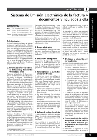 Actualidad Empresarial
IÁrea Tributaria
I-9N° 269 Segunda Quincena - Diciembre 2012
ActualidadyAplicaciónPráctica
Sistema de Emisión Electrónica de la factura y
documentos vinculados a ella
Autor	:	 C.P.C. Josué Alfredo Bernal Rojas
Título	:	Sistema de Emisión Electrónica de la
factura y documentos vinculados a ella
Fuente	:	 Actualidad Empresarial Nº 269 - Segunda
Quincena de Diciembre 2012
Ficha Técnica
1.	Introducción
La emisión de comprobantes de pago es
un aspecto importante en los esfuerzos
de recaudación que viene realizando el
fisco. En la actualidad podemos encontrar
hasta tres modalidades de emisión, uno
de ellos es la emisión de comprobantes
impresos, la emisión electrónica desde los
propios sistemas del contribuyente y por
último la emisión utilizando el Sistema de
Emisión Electrónica (SEE) proporcionado
por la Sunat. El presente artículo trata
sobre el Sistema de Emisión Electrónica
proporcionado por la Sunat.
2. 	Sistema de emisión electróni-
ca de facturas y documentos
vinculados a estas
Mediante la Resolución de Superinten-
dencia Nº 188-20101 la Sunat aprueba
un Sistema de Emisión Electrónica (en
adelante, Sistema) de facturas y notas de
débito y notas de crédito. Dicho Sistema
es un mecanismo desarrollado por la
Sunat para la emisión de facturas elec-
trónicas, así como de notas de crédito y
de notas de débito electrónicas que se
emitan respecto de las facturas electró-
nicas, así como también en un inicio de
la vigencia de la norma, para la gene-
ración del Registro de Ventas de forma
electrónica y que luego con la vigencia,
a partir del 1 de diciembre de 2012,
de la Resolución de Superintendencia
Nº 279-2012/SUNAT el llevado de dicho
registro de forma electrónica ha queda-
do derogado, además mediante dicho
sistema se permite almacenar, archivar y
conservar los mencionados documentos,
libros y/o registros en sustitución de los
sujetos obligados a ello.
La factura electrónica es el comprobante
de pago denominado factura a que se
refiere el Reglamento de Comprobantes
de Pago2, la factura electrónica es emitida
en formato digital a través del Sistema
y contiene un mecanismo de seguridad
generado en medios electrónicos que
garantiza su autenticidad.
1	 Publicada en el diario El Peruano el 17.06.10.
2	 Res. de Sup. Nº 007-99/SUNAT (24.01.99) y normas modificatorias.
Por su parte, las notas de débito y notas
de crédito electrónicas son los documen-
tos referidos en los numerales 1 y 2 del
artículo 10° del Reglamento de Com-
probantes de Pago, emitidos en formato
digital a través del Sistema que también
contienen un mecanismo de seguridad.
Un formato digital es un archivo con
información expresada en bits que se
puede almacenar en medios magnéticos
u ópticos entre otros.
3.	Emisor electrónico
Se considera emisor electrónico al sujeto
que, para los efectos del Sistema, ob-
tenga o se le asigne la calidad de emisor
electrónico.
4.	Mecanismo de seguridad
El mecanismo de seguridad es el símbolo
generado en medios electrónicos que
añadido a la factura electrónica y a las
notas de crédito y débito electrónicas,
garantiza su autenticidad e integridad.
5.	Condiciones de la calidad de
emisor electrónico
El sujeto que cuente con código de
usuario y clave SOL3 y que conforme al
Reglamento de Comprobantes de Pago
deba emitir facturas, podrá obtener o
se le podrá asignar la calidad de emisor
electrónico siempre que cumpla con las
siguientes condiciones:
a. 	 Contar con la condición de domicilio
fiscal habido en el Registro Único de
Contribuyente.
b. 	 No tener el Registro Único de Con-
tribuyente en estado de suspensión
temporal de actividades o baja de
inscripción.
c. 	 No haber sido autorizado por la Sunat
para incorporarse al sistema de emi-
sión electrónica desarrollado desde
los sistemas del contribuyente según
Res. Nº 097-2012/SUNAT.
6. 	Calidad de emisor electrónico
La calidad de emisor electrónico se obten-
drá por elección del sujeto con la emisión
de la primera factura electrónica a través
del Sistema.
Sin perjuicio de la obtención de la
calidad de emisor electrónico por elec-
ción, la Sunat podrá determinar el tipo
de operación(es) por la(s) que deberá
3	 Sunat Operaciones en Línea.
emitir factura electrónica o incluso si
deberá emitirla por la totalidad de sus
operaciones.
Se asignará a los sujetos que por deter-
minación de la Sunat se establezca deban
emitir facturas electrónicas, así como
notas de crédito y de débito respecto de
aquellas, a través del sistema.
Con la asignación de la calidad de emisor
electrónico se señalará el tipo de opera-
ciones por las que se deberá emitir factura
electrónica o si se deberá emitir esta
respecto de la totalidad de operaciones.
La obtención o la asignación de la calidad
de emisor electrónico tendrá carácter
definitivo, por lo que no procederá la
pérdida de la misma.
7.	Efectos de la calidad de emi-
sor electrónico
La obtención o la asignación de la calidad
de emisor electrónico determinarán:
1.	 En cuanto a la emisión electrónica:
a)	 Tratándose del emisor electrónico,
que obtuvo dicha calidad por
elección, la posibilidad de emitir
facturas electrónicas, así como
notas de crédito y de débito
electrónicas a través del sistema.
b)	 Tratándose del emisor electró-
nico, que obtuvo dicha calidad
por determinación de la Sunat,
la obligación de emitir facturas
electrónicas conforme a lo que se
disponga en la indicada determi-
nación.
2.	 La sustitución de Sunat en el cumpli-
miento de las obligaciones del emisor
electrónico y del adquirente o usuario
electrónico de almacenar, archivar y
conservar las facturas electrónicas, las
notas de crédito y de débito electró-
nicas, según sea el caso.
	 Sin perjuicio de lo indicado en el
párrafo anterior, los referidos sujetos
podrán descargar del Sistema los
mencionados documentos y registro,
los cuales contendrán el mecanismo
de seguridad, y conservarlos en for-
mato digital.
8.	Concurrencia de la emisión
electrónica y de la emisión
en formatos impresos y/o
importados por imprentas
autorizadas
La obtención o la asignación de la cali-
dad de emisor electrónico no excluye la
 