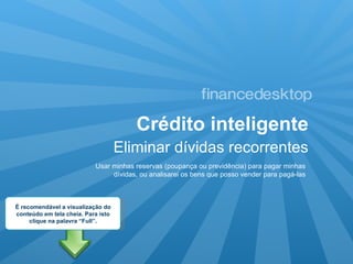 Crédito inteligente Eliminar dívidas recorrentes Usar minhas reservas (poupança ou previdência) para pagar minhas dívidas, ou analisarei os bens que posso vender para pagá-las É recomendável a visualização do conteúdo em tela cheia. Para isto clique na palavra “Full”. 