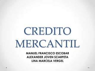 CREDITO
MERCANTIL
MANUEL FRANCISCO ESCOBAR
ALEXANDER JOVEN SCARPETA
LINA MARCELA VERGEL
1
 