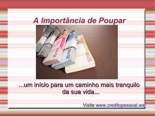 A Importância de Poupar ...um início para um caminho mais tranquilo da sua vida... Visite  www.creditopessoal.ws 