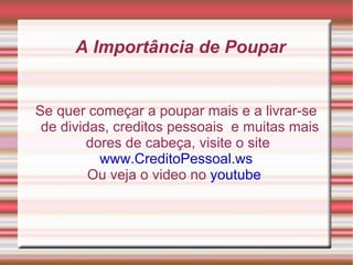 A Importância de Poupar Se quer começar a poupar mais e a livrar-se de dividas, creditos pessoais  e muitas mais dores de cabeça, visite o site  www.CreditoPessoal.ws Ou veja o video no  youtube   