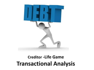 Creditor -Life Game
Transactional Analysis
 