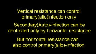 Vertical resistance can control
primary(allo)infection only
Secondary(Auto)-infection can be
controlled only by horizontal resistance
But horizontal resistance can
also control primary(allo)-infection
 