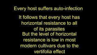 Every host suffers auto-infection
It follows that every host has
horizontal resistance to all
of its parasites
But the level of horizontal
resistance is low in most
modern cultivars due to the
vertifolia effect
 