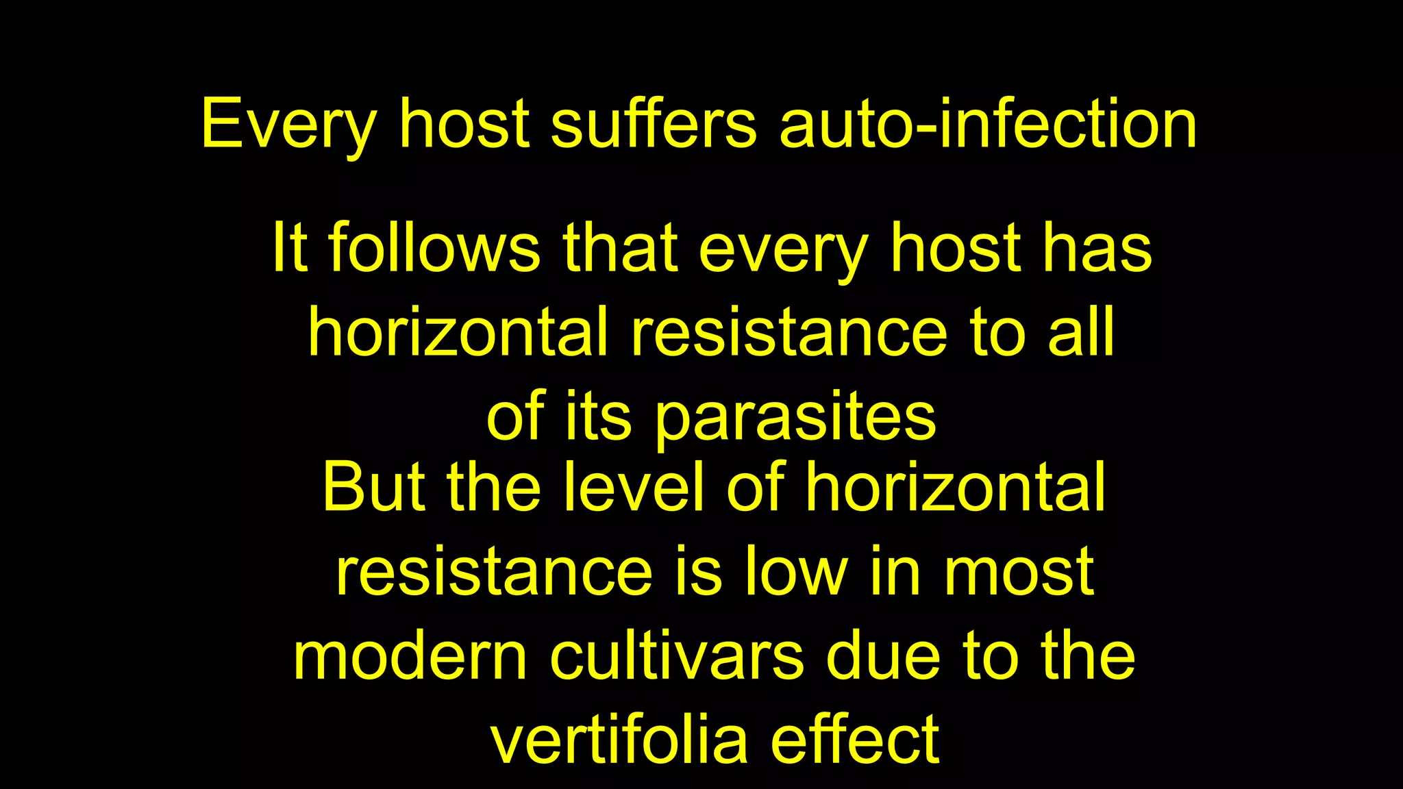 Every host suffers auto-infection
It follows that every host has
horizontal resistance to all
of its parasites
But the level of horizontal
resistance is low in most
modern cultivars due to the
vertifolia effect
 