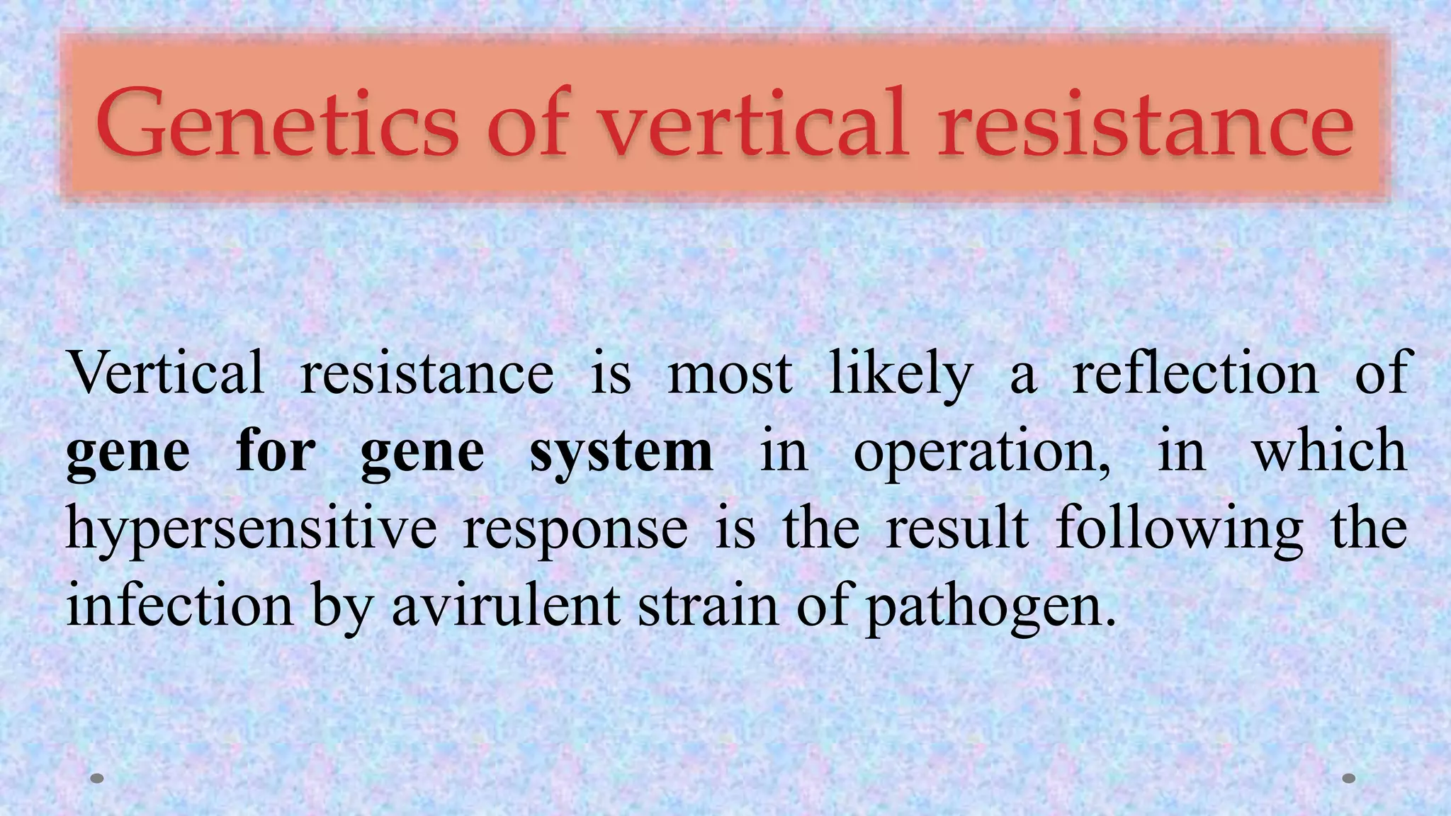 Genetics of vertical resistance
Vertical resistance is most likely a reflection of
gene for gene system in operation, in which
hypersensitive response is the result following the
infection by avirulent strain of pathogen.
 