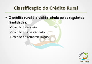 Classificação do Crédito Rural
• O crédito rural é dividido ainda pelas seguintes
finalidades:
crédito de custeio
crédito de investimento
crédito de comercialização
 