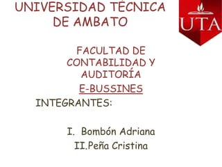 UNIVERSIDAD TÉCNICA DE AMBATO FACULTAD DE CONTABILIDAD Y AUDITORÍA E-BUSSINES INTEGRANTES: Bombón Adriana Peña Cristina 
