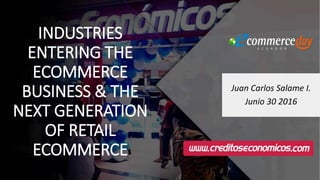 INDUSTRIES
ENTERING THE
ECOMMERCE
BUSINESS & THE
NEXT GENERATION
OF RETAIL
ECOMMERCE
Juan Carlos Salame I.
Junio 30 2016
 