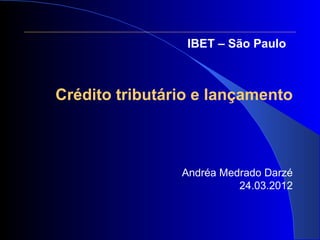 IBET – São Paulo



Crédito tributário e lançamento



                Andréa Medrado Darzé
                          24.03.2012
 