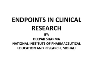 ENDPOINTS IN CLINICAL
RESEARCH
BY:
DEEPAK SHARMA
NATIONAL INSTITUTE OF PHARMACEUTICAL
EDUCATION AND RESEARCH, MOHALI
 