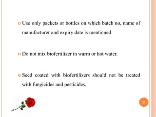  Use only packets or bottles on which batch no, name of
manufacturer and expiry date is mentioned.
 Do not mix biofertilizer in warm or hot water.
 Seed coated with biofertilizers should not be treated
with fungicides and pesticides.
31
 