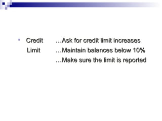Credit  …Ask for credit limit increases   Limit …Maintain balances below 10% … Make sure the limit is reported 
