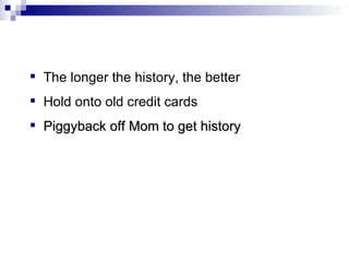 The longer the history, the better Hold onto old credit cards Piggyback off Mom to get history 