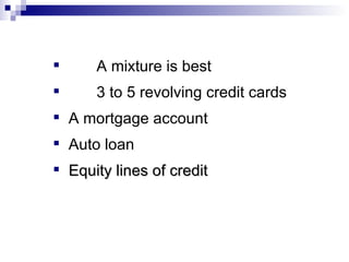 A mixture is best 3 to 5 revolving credit cards    A mortgage account   Auto loan Equity lines of credit 