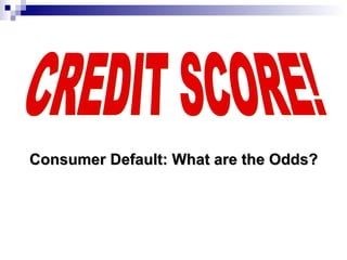 CREDIT SCORE! Consumer Default: What are the Odds? 