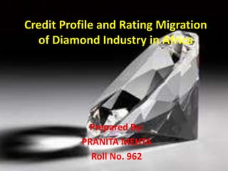 Credit Profile and Rating Migration 
of Diamond Industry in Africa 
Prepared By: 
PRANITA MEHTA 
Roll No. 962 
 