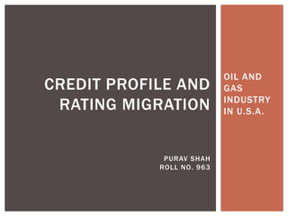 OIL AND
GAS
INDUSTRY
IN U.S.A.
CREDIT PROFILE AND
RATING MIGRATION
PURAV SHAH
ROLL NO. 963
 