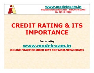 www.modelexam.in
                   ONLINE PRACTICE MOCK TEST – NISM,NCFM EXAMS
                                Ph: 98949 49988




CREDIT RATING & ITS
   IMPORTANCE
                  Prepared by

       www.modelexam.in
ONLINE PRACTICE MOCK TEST FOR NISM,NCFM EXAMS
 