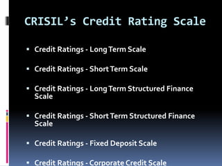 CRISIL’s Credit Rating Scale 
 Credit Ratings - Long Term Scale 
 Credit Ratings - Short Term Scale 
 Credit Ratings - Long Term Structured Finance 
Scale 
 Credit Ratings - Short Term Structured Finance 
Scale 
 Credit Ratings - Fixed Deposit Scale 
 Credit Ratings - Corporate Credit Scale 
 