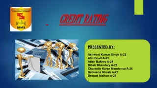 CREDIT RATING
PRESENTED BY:
Ashwani Kumar Singh A-22
Atin Govil A-23
Atish Bakhru A-24
Bibek Bhandary A-25
Chantelle Karen Mendonca A-26
Debleena Ghosh A-27
Deepak Malhan A-28
:
 