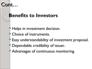 CCoonntt…… 
Benefits to Investors 
Helps in investment decision. 
Choice of instruments. 
Easy understandability of investment proposal. 
Dependable credibility of issuer. 
Advantages of continuous monitoring. 
 