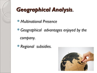 GGeeooggrraapphhiiccaall AAnnaallyyssiiss.. 
Multinational Presence 
Geographical advantages enjoyed by the 
company. 
Regional subsidies. 
 
