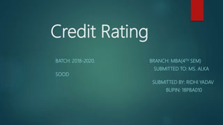 Credit Rating
BATCH: 2018-2020. BRANCH: MBA(4TH SEM)
SUBMITTED TO: MS. ALKA
SOOD
SUBMITTED BY: RIDHI YADAV
BUPIN: 18PBA010
 