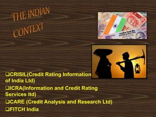 CRISIL(Credit Rating Information Services
of India Ltd)
ICRA(Information and Credit Rating
Services ltd)
CARE (Credit Analysis and Research Ltd)
FITCH India
 
