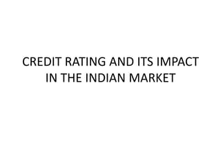 CREDIT RATING AND ITS IMPACT
IN THE INDIAN MARKET

 