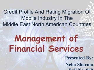 Credit Profile And Rating Migration Of 
Mobile Industry In The 
Middle East North American Countries 
Management of 
Financial Services 
Presented By: 
Neha Sharma 
Roll No. 960 
 