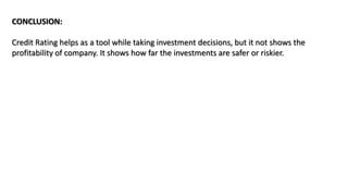 CONCLUSION:
Credit Rating helps as a tool while taking investment decisions, but it not shows the
profitability of company. It shows how far the investments are safer or riskier.
 