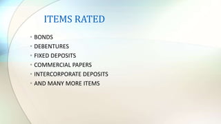 • BONDS
• DEBENTURES
• FIXED DEPOSITS
• COMMERCIAL PAPERS
• INTERCORPORATE DEPOSITS
• AND MANY MORE ITEMS
ITEMS RATED
 