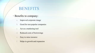 • Benefits to company:
a. Improved corporate image
b. Good for non popular companies
c. Act as a marketing tool
d. Reduced costs of borrowings
e. Easy to raise resource
f. Helps in growth and expansion
BENEFITS
 
