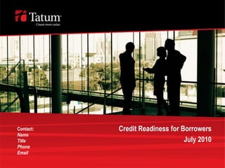 Credit Readiness for Borrowers July 2010 Contact: Name Title Phone Email 