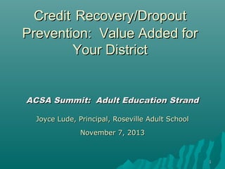 Credit Recovery/Dropout
Prevention: Value Added for
Your District

ACSA Summit: Adult Education Strand
Joyce Lude, Principal, Roseville Adult School
November 7, 2013

1

 