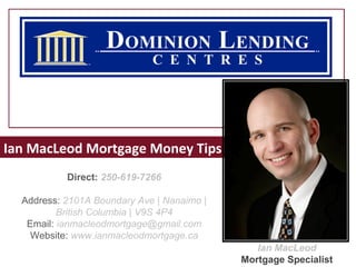 Ian MacLeod Mortgage Money Tips
           Direct: 250-619-7266

  Address: 2101A Boundary Ave | Nanaimo |
          British Columbia | V9S 4P4
   Email: ianmacleodmortgage@gmail.com Monster Money Tips
    Website: www.ianmacleodmortgage.ca
                                               Ian MacLeod
                                            Mortgage Specialist
 