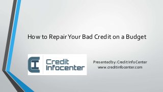 How to RepairYour Bad Credit on a Budget
Presented by: Credit Info Center
www.creditinfocenter.com
 