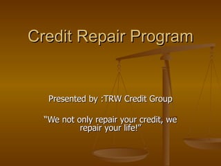 Credit Repair Program Presented by :TRW Credit Group “ We not only repair your credit, we repair your life!” 